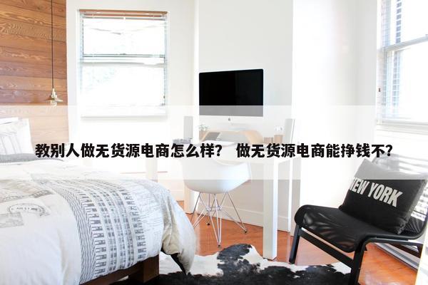 教别人做无货源电商怎么样？ 做无货源电商能挣钱不？