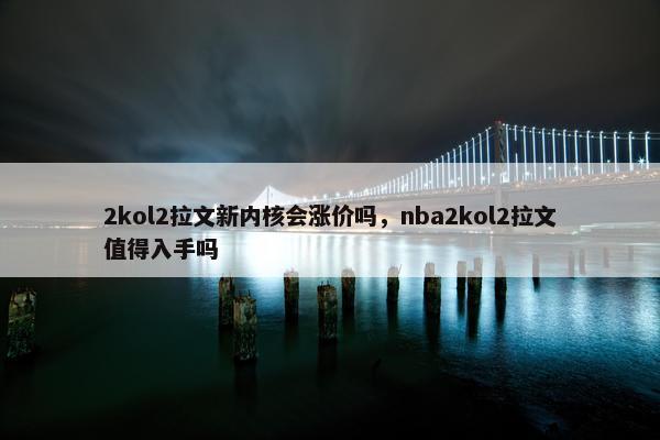 2kol2拉文新内核会涨价吗，nba2kol2拉文值得入手吗