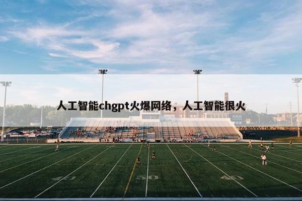 人工智能chgpt火爆网络，人工智能很火