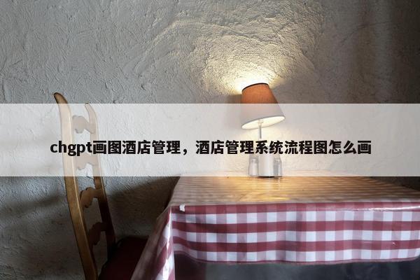 chgpt画图酒店管理，酒店管理系统流程图怎么画