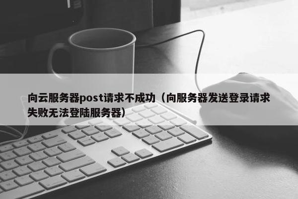 向云服务器post请求不成功（向服务器发送登录请求失败无法登陆服务器）
