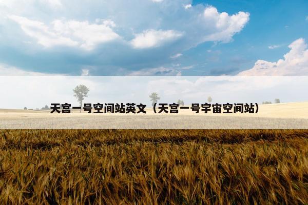 天宫一号空间站英文（天宫一号宇宙空间站）