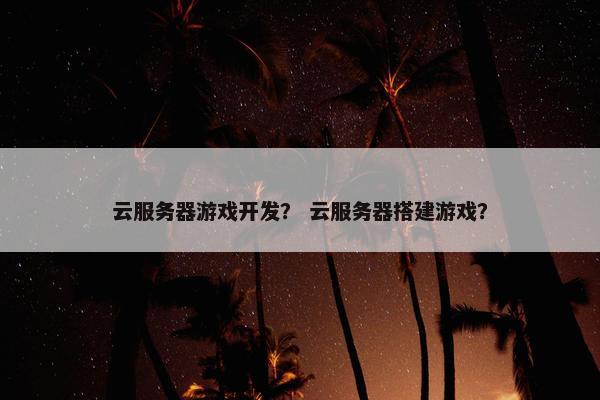 云服务器游戏开发？ 云服务器搭建游戏？