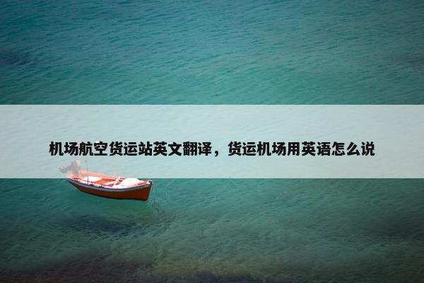 机场航空货运站英文翻译，货运机场用英语怎么说