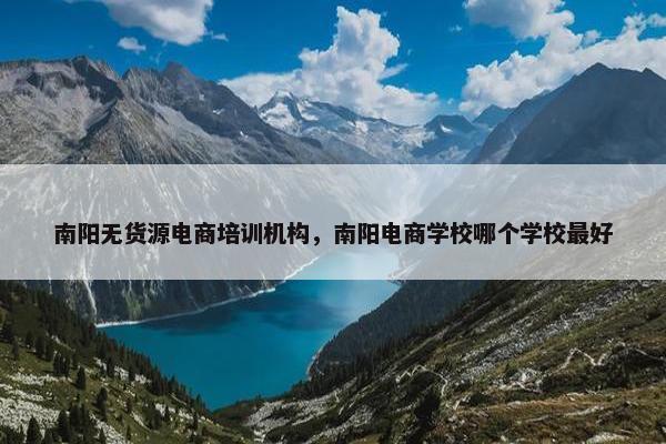 南阳无货源电商培训机构，南阳电商学校哪个学校最好
