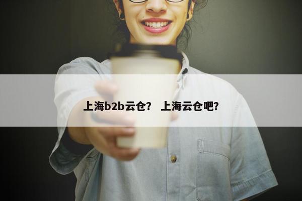 上海b2b云仓？ 上海云仓吧？