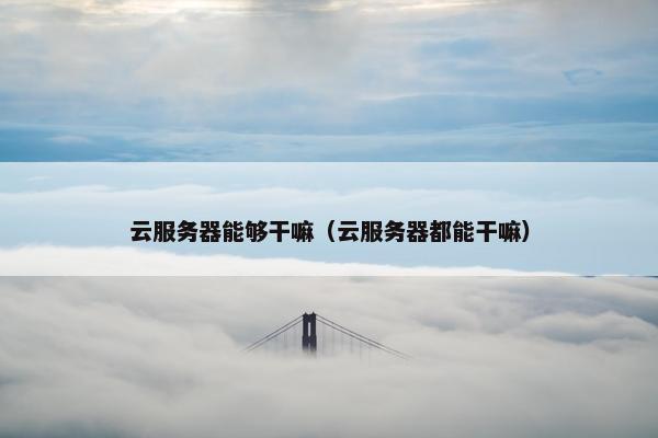 云服务器能够干嘛（云服务器都能干嘛）