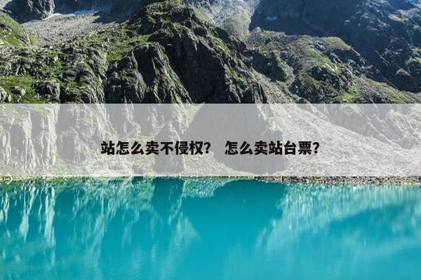 站怎么卖不侵权？ 怎么卖站台票？