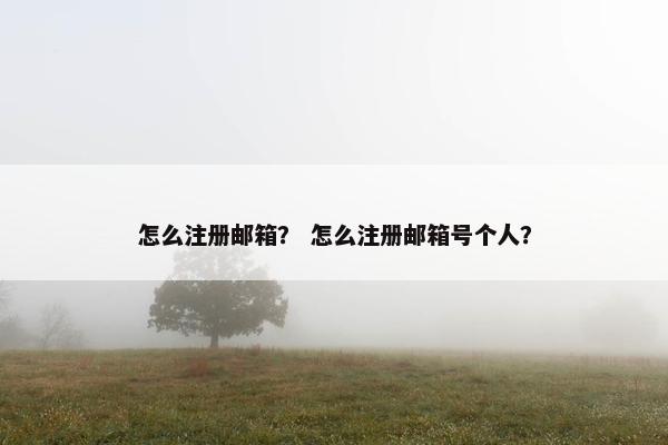 怎么注册邮箱？ 怎么注册邮箱号个人？