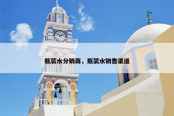 瓶装水分销商，瓶装水销售渠道