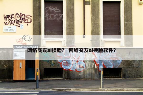 网络交友ai换脸？ 网络交友ai换脸软件？
