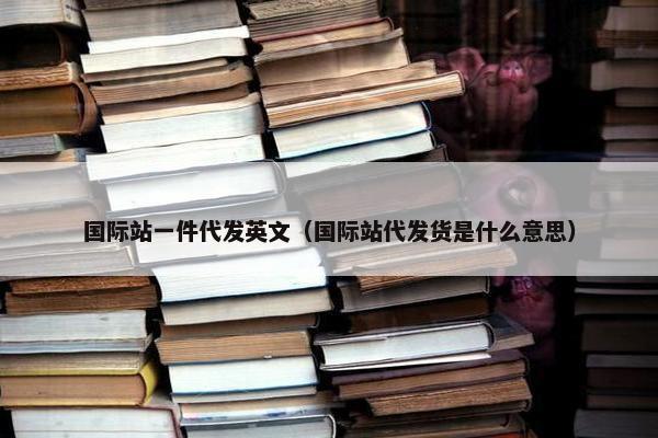 国际站一件代发英文（国际站代发货是什么意思）