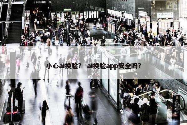 小心ai换脸？ ai换脸app安全吗？