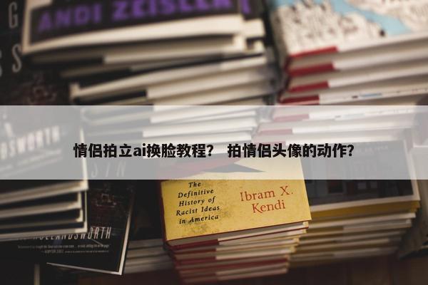 情侣拍立ai换脸教程？ 拍情侣头像的动作？