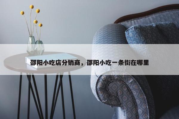 邵阳小吃店分销商，邵阳小吃一条街在哪里