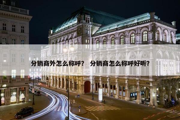 分销商外怎么称呼？ 分销商怎么称呼好听？