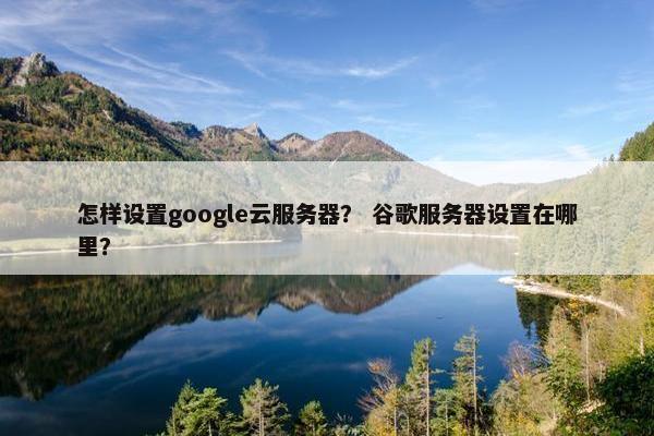 怎样设置google云服务器？ 谷歌服务器设置在哪里？