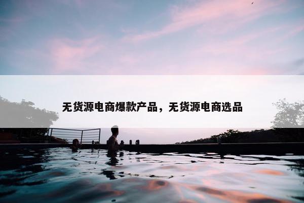 无货源电商爆款产品，无货源电商选品