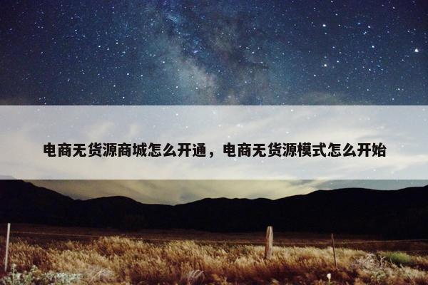电商无货源商城怎么开通，电商无货源模式怎么开始