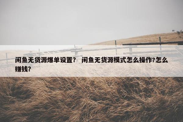 闲鱼无货源爆单设置？ 闲鱼无货源模式怎么操作?怎么赚钱？