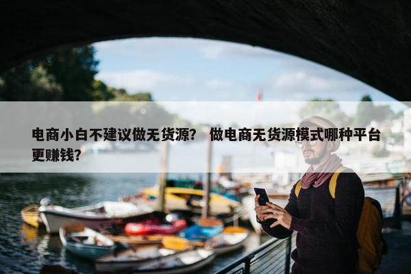 电商小白不建议做无货源？ 做电商无货源模式哪种平台更赚钱？