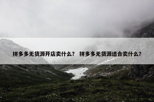 拼多多无货源开店卖什么？ 拼多多无货源适合卖什么？