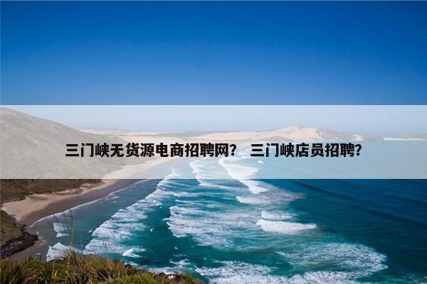 三门峡无货源电商招聘网？ 三门峡店员招聘？