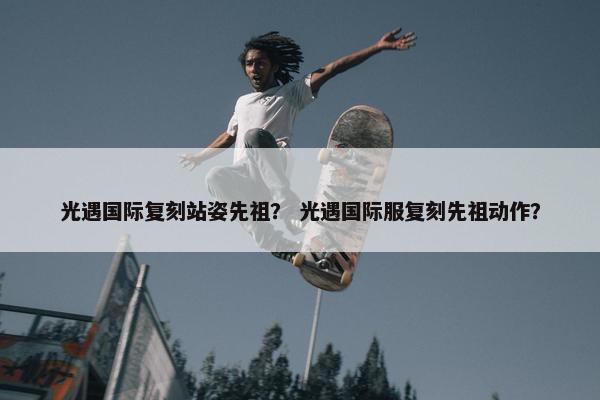 光遇国际复刻站姿先祖？ 光遇国际服复刻先祖动作？