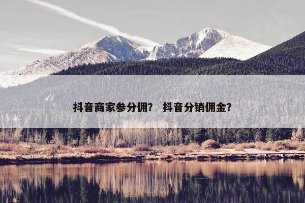 抖音商家参分佣？ 抖音分销佣金？