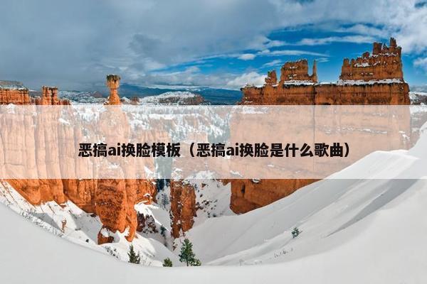恶搞ai换脸模板（恶搞ai换脸是什么歌曲）