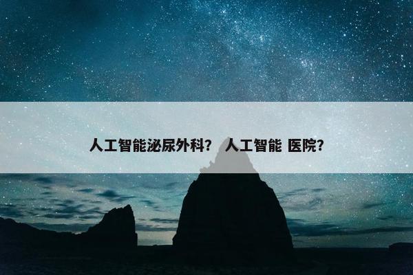 人工智能泌尿外科？ 人工智能 医院？