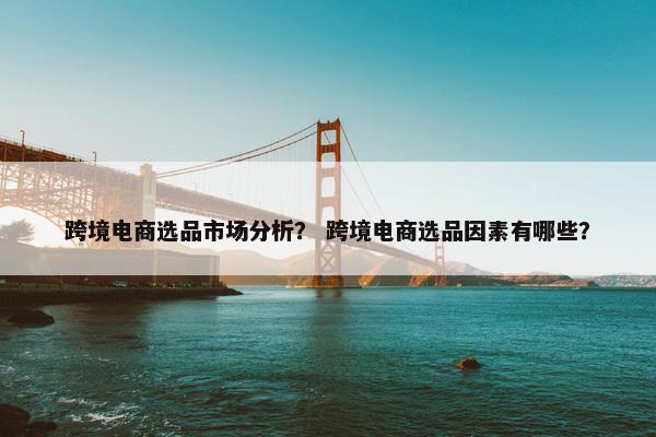跨境电商选品市场分析？ 跨境电商选品因素有哪些？