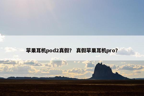 苹果耳机pod2真假？ 真假苹果耳机pro？