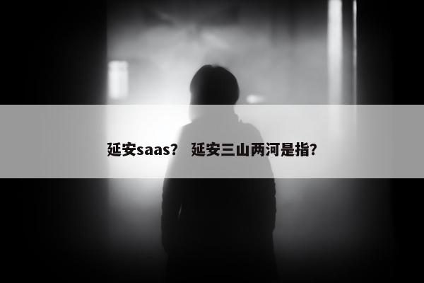 延安saas？ 延安三山两河是指？