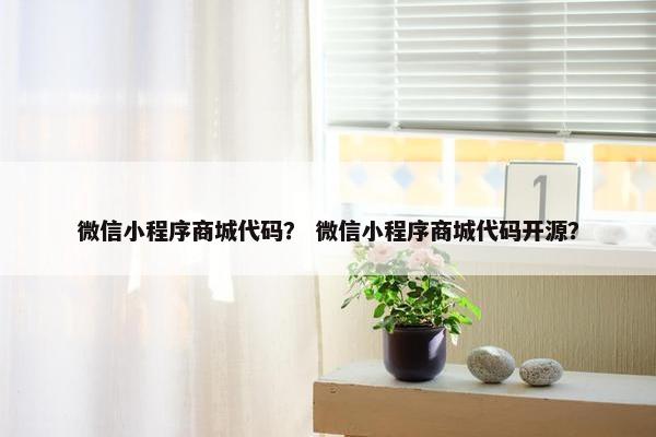 微信小程序商城代码？ 微信小程序商城代码开源？