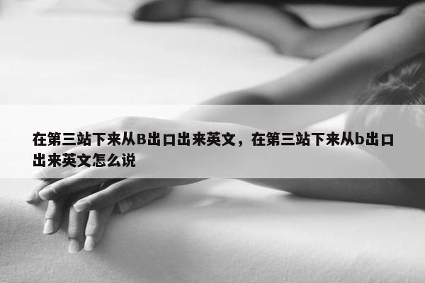 在第三站下来从B出口出来英文，在第三站下来从b出口出来英文怎么说