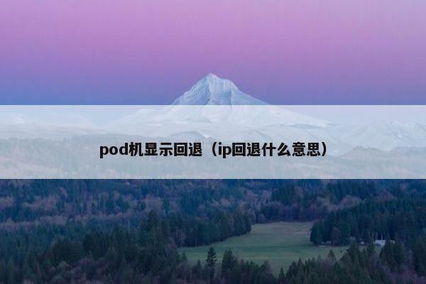 pod机显示回退（ip回退什么意思）