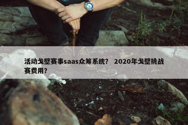 活动戈壁赛事saas众筹系统？ 2020年戈壁挑战赛费用？