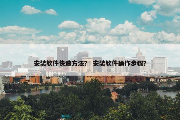 安装软件快速方法？ 安装软件操作步骤？