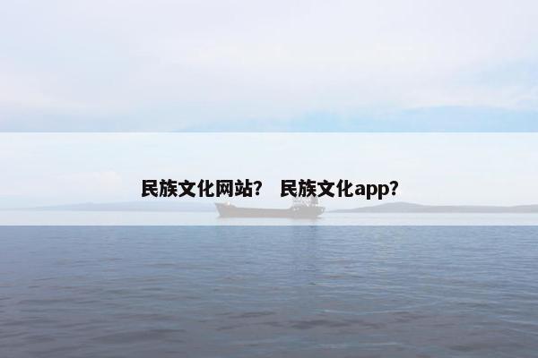 民族文化网站？ 民族文化app？