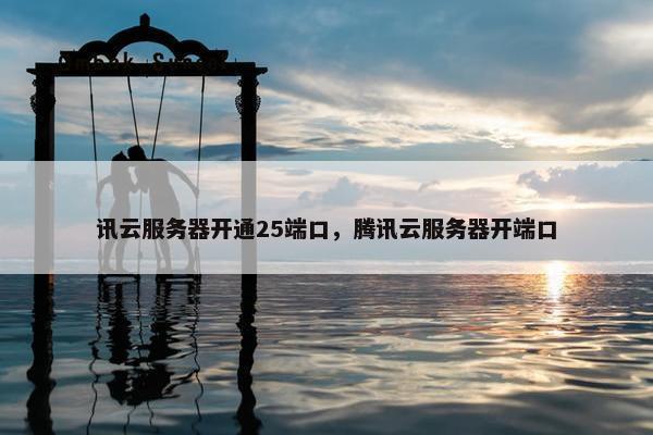 讯云服务器开通25端口，腾讯云服务器开端口