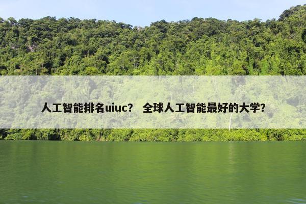 人工智能排名uiuc？ 全球人工智能最好的大学？