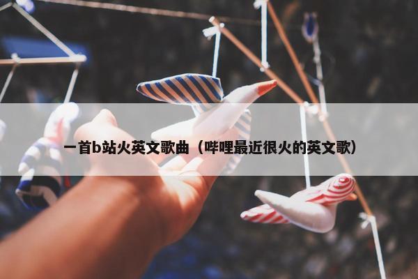 一首b站火英文歌曲（哔哩最近很火的英文歌）