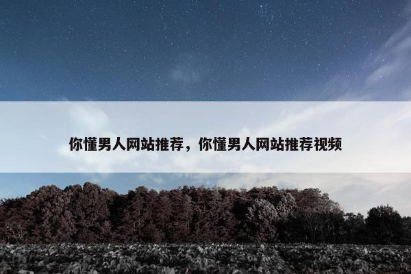 你懂男人网站推荐，你懂男人网站推荐视频