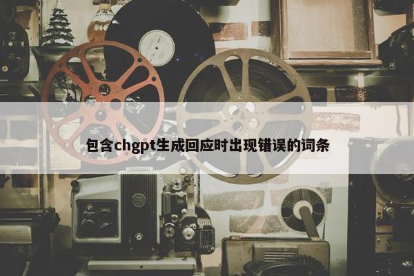 包含chgpt生成回应时出现错误的词条