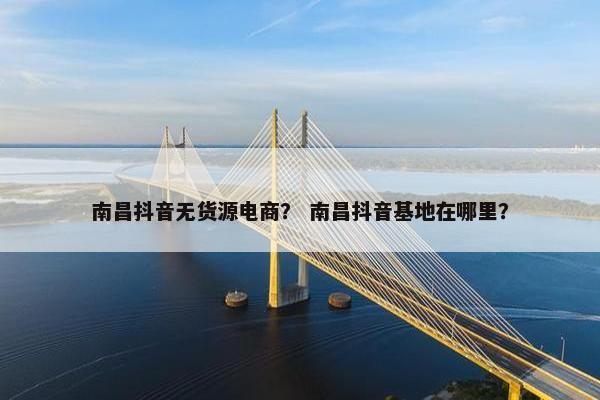南昌抖音无货源电商？ 南昌抖音基地在哪里？