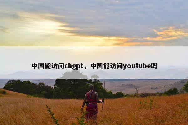 中国能访问chgpt，中国能访问youtube吗
