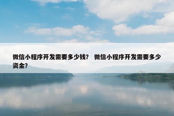 微信小程序开发需要多少钱？ 微信小程序开发需要多少资金？