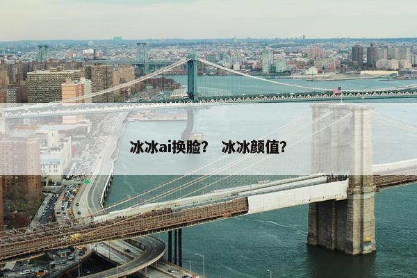 冰冰ai换脸？ 冰冰颜值？
