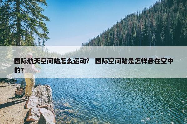 国际航天空间站怎么运动？ 国际空间站是怎样悬在空中的？